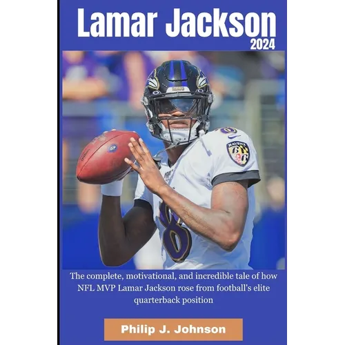 Lamar Jackson 2024: The complete, motivational, incredible, tale of how NFL MVP Lamar Jackson rose from Football elite quarterback positio