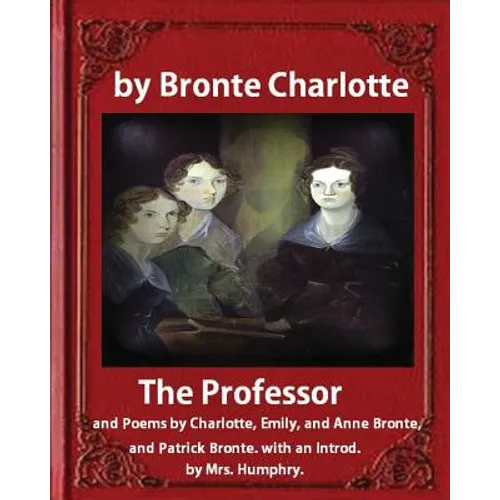 The Professor (1857), by Charlotte Bronte and Mrs Humphry Ward: The Professor, and Poems by Charlotte, Emily, and Anne Bronte, and Patrick Bronte. wit