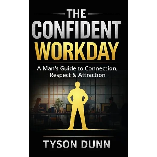 The Confident Workday A Man's Guide to Connection, Respect & Attraction