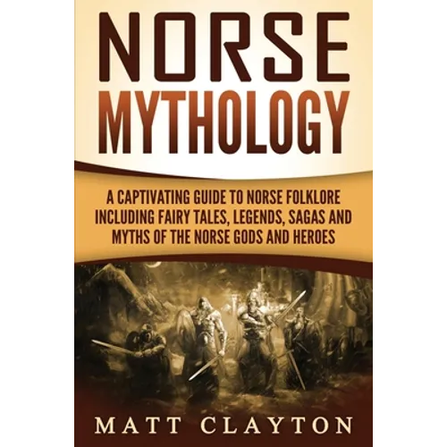 Norse Mythology: A Captivating Guide to Norse Folklore Including Fairy Tales, Legends, Sagas and Myths of the Norse Gods and Heroes