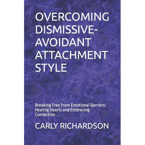 Overcoming Dismissive-Avoidant Attachment Style: Breaking Free from Emotional Barriers: Healing Hearts and Embracing Connection