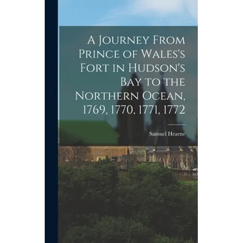 A Journey From Prince of Wales's Fort in Hudson's Bay to the Northern Ocean, 1769, 1770, 1771, 1772