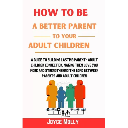 How to be a better Parent to your Adult Children: A guide to building lasting Parent- Adult Children connection, making them love you more and strengt