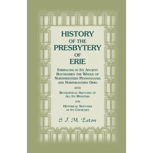 History of the Presbytery of Erie, Embracing in Its Ancient Boundaries the Whole of Northwestern Pennsylvania and Northeastern Ohio
