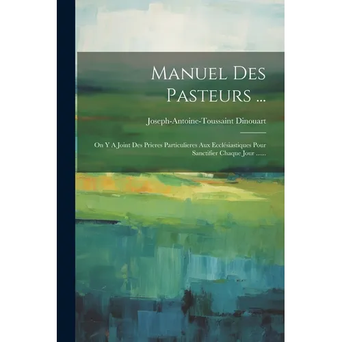 Manuel Des Pasteurs ...: On Y A Joint Des Prieres Particulieres Aux Ecclésiastiques Pour Sanctifier Chaque Jour ......