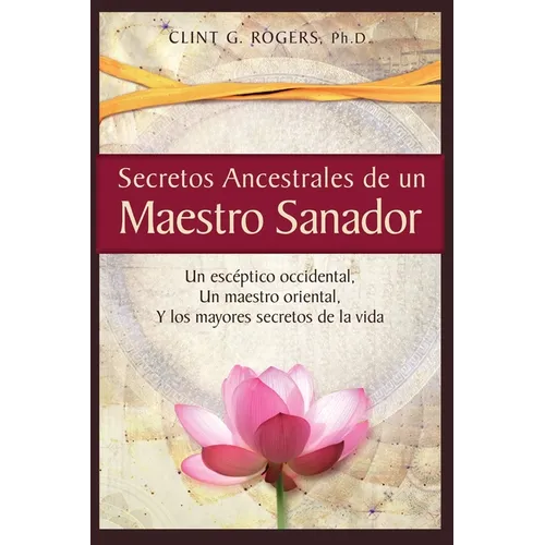 Secretos Ancestrales de un Maestro Sanador: Un escéptico occidental, Un maestro oriental, Y los mayores secretos de la vida