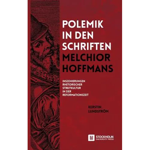 Polemik in den Schriften Melchior Hoffmans: Inszenierungen Rhetorischer Streitkultur in der Reformationszeit