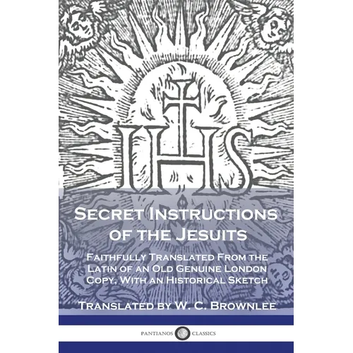 Secret Instructions of the Jesuits: Faithfully Translated From the Latin of an Old Genuine London Copy, With an Historical Sketch
