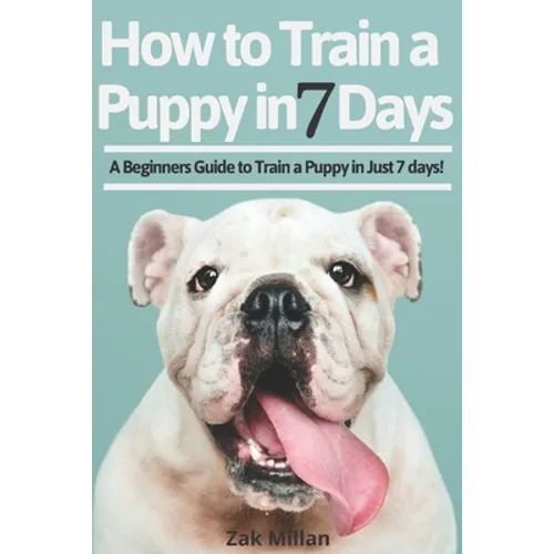 How to Train a Puppy in 7 Days: A Beginners Guide to Train a Puppy in Just 7 days! Includes The Art of Raising a Puppy with Positive Puppy Training an