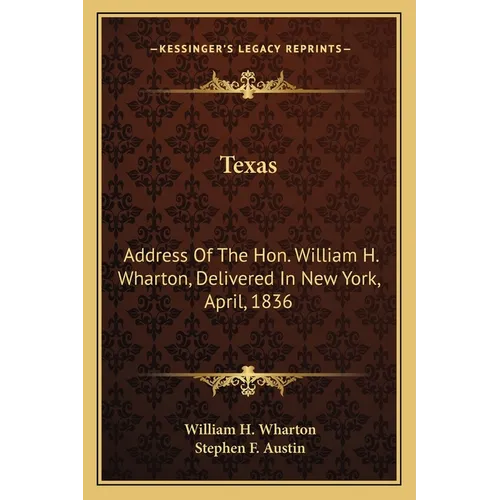 Texas: Address Of The Hon. William H. Wharton, Delivered In New York, April, 1836: Also, Address Of The Hon. Stephen F. Austi