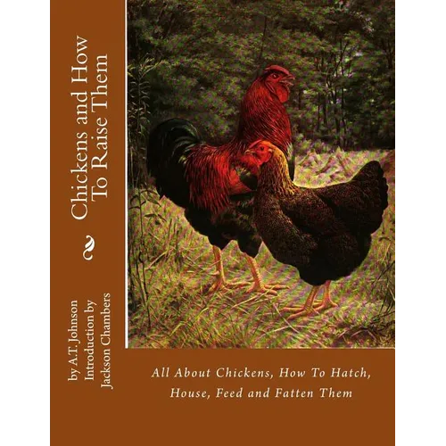 Chickens and How To Raise Them: All About Chickens, How To Hatch, House, Feed and Fatten Them