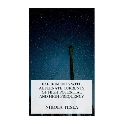 Experiments with Alternate Currents of High Potential and High Frequency: A Lecture Delivered Before the Institution of Electrical Engineers, London