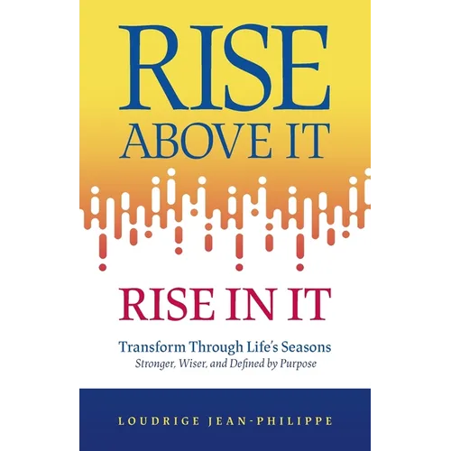 Rise above It, Rise in It: Transform Through Life's Seasons - Stronger, Wiser, and Defined by Purpose
