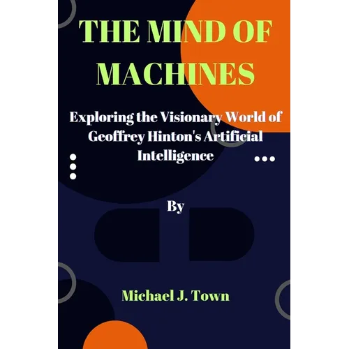 The Mind of Machines: Exploring the Visionary World of Geoffrey Hinton's Artificial Intelligence
