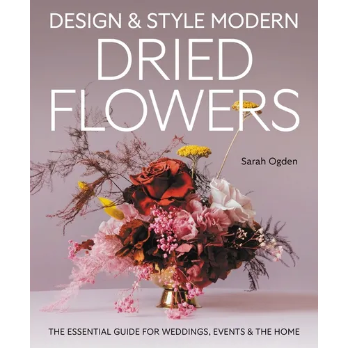 Design & Style Modern Dried Flowers: The Essential Guide for Weddings, Events and the Home