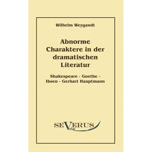 Abnorme Charaktere in der dramatischen Literatur: Shakespeare - Goethe - Ibsen - Gerhart Hauptmann