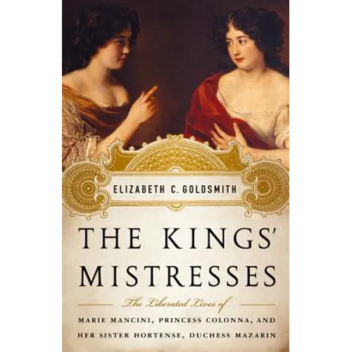 The Kings' Mistresses: The Liberated Lives of Marie Mancini, Princess Colonna, and Her Sister Hortense, Duchess Mazarin