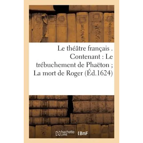 Le théâtre français . Contenant: Le trébuchement de Phaëton La mort de Roger La mort de: Bradamante Andromède délivrée Le foudroiement d'Athamas et La