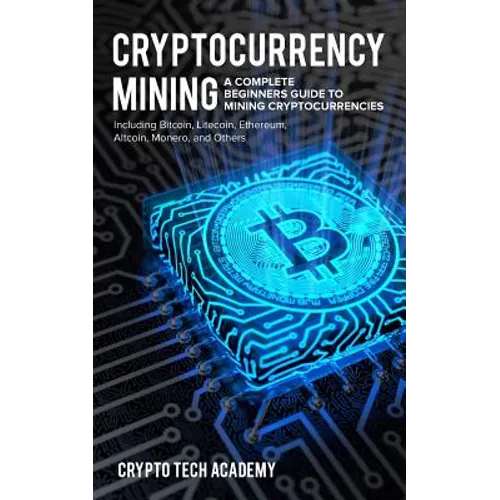 Cryptocurrency Mining: A Complete Beginners Guide to Mining Cryptocurrencies, Including Bitcoin, Litecoin, Ethereum, Altcoin, Monero, and Others