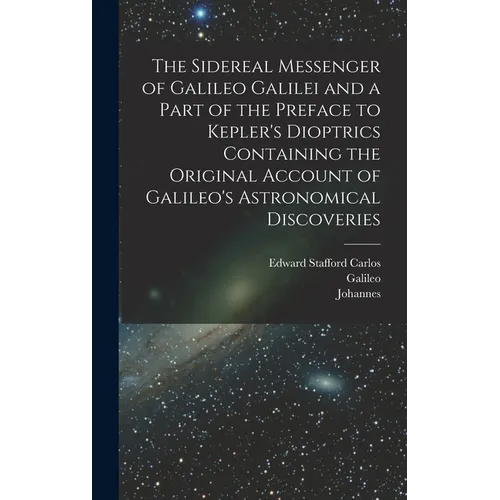 The Sidereal Messenger of Galileo Galilei and a Part of the Preface to Kepler's Dioptrics Containing the Original Account of Galileo's Astronomical Di