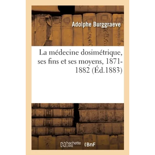 La Médecine Dosimétrique, Ses Fins Et Ses Moyens, 1871-1882 Ou Discours Et Articles de Fonds: Qui Ont Paru Au Répertoire Universel de Médecine Dosimét