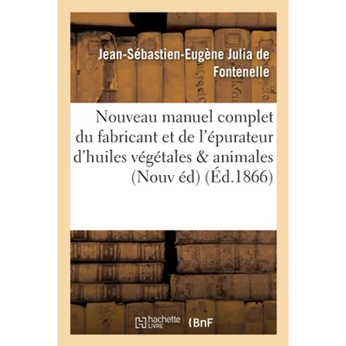 Nouveau manuel complet du fabricant et de l'épurateur d'huiles végétales & animales: Nouvelle édition, revue