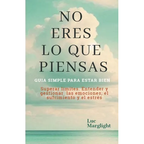 No Eres Lo Que Piensas: GUIA SIMPLE PARA ESTAR BIEN. Superar límites. Entender y Gestionar las emociones, el sufrimiento y el estrés