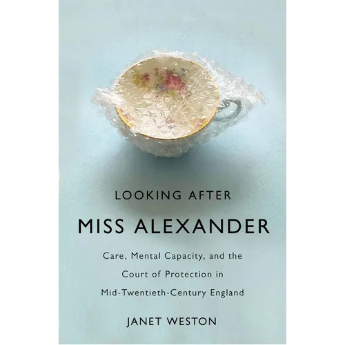 Looking After Miss Alexander: Care, Mental Capacity, and the Court of Protection in Mid-Twentieth-Century England
