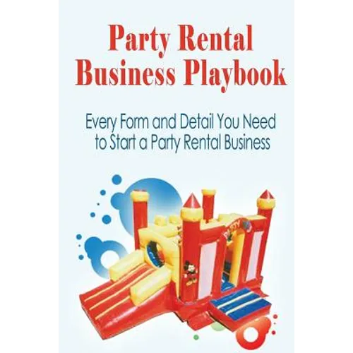 Party Rental Business Playbook: Every Form and Detail You Need to Start a Home Based Party Rental Business