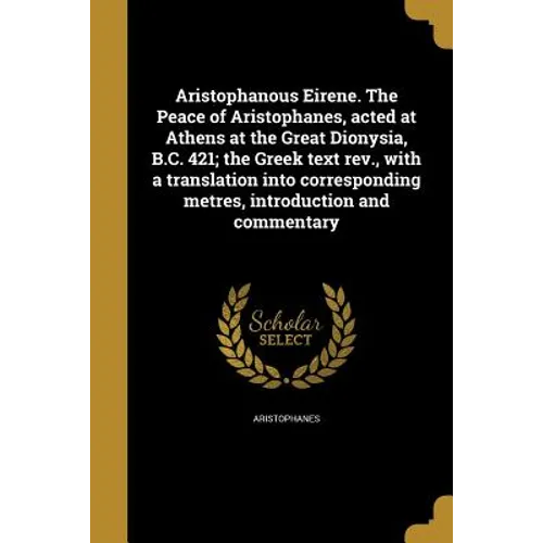 Aristophanous Eirene. The Peace of Aristophanes, acted at Athens at the Great Dionysia, B.C. 421; the Greek text rev., with a translation into corresp