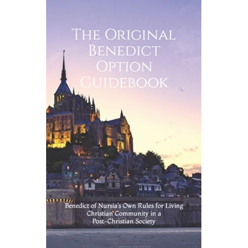 The Original Benedict Option Guidebook: Benedict of Nursia's Own Rules for Living Christian Community in a Post-Christian Society