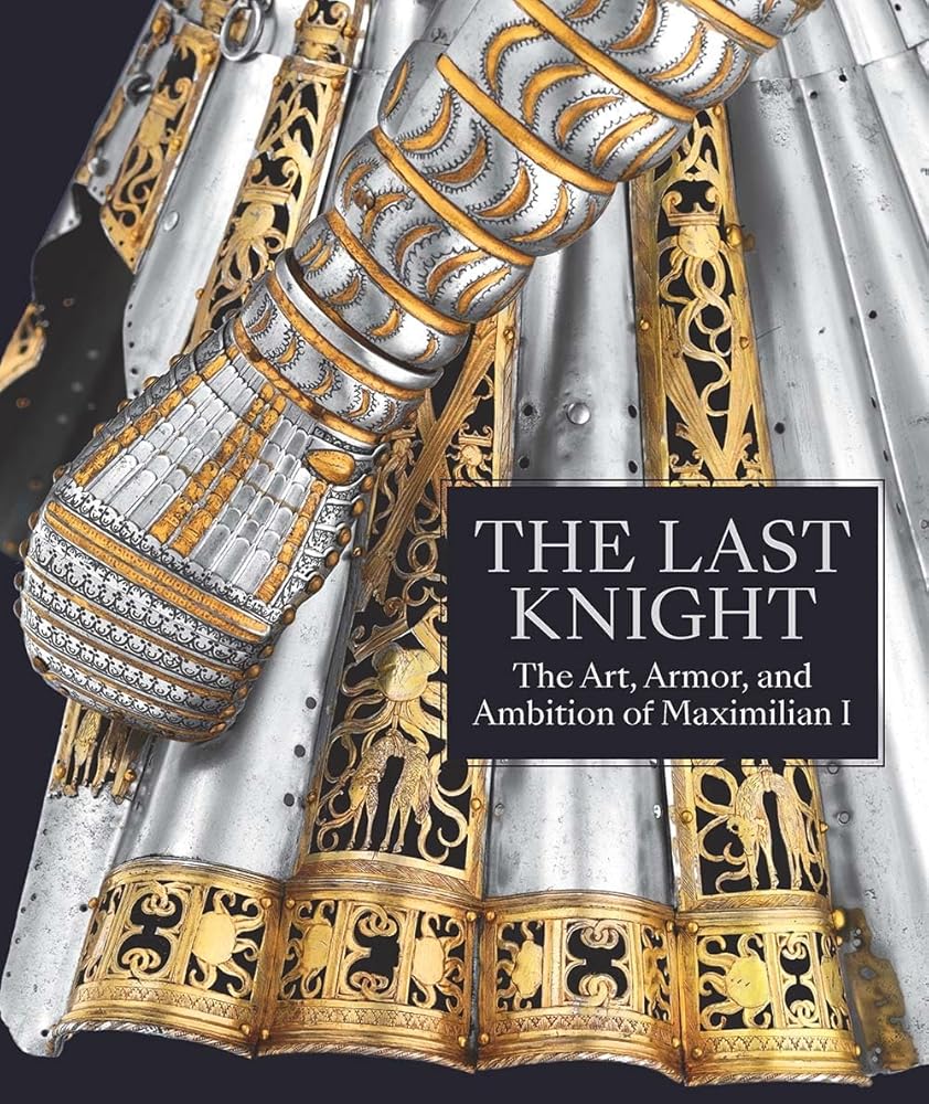 The Last Knight: The Art, Armor, and Ambition of Maximilian I