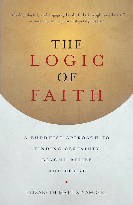 The Logic of Faith: A Buddhist Approach to Finding Certainty Beyond Belief and Doubt