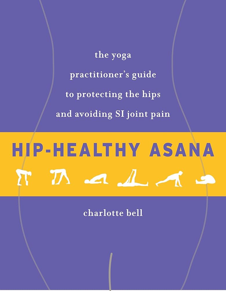 Hip-Healthy Asana: The Yoga Practitioner's Guide to Protecting the Hips and Avoiding SI Joint Pain