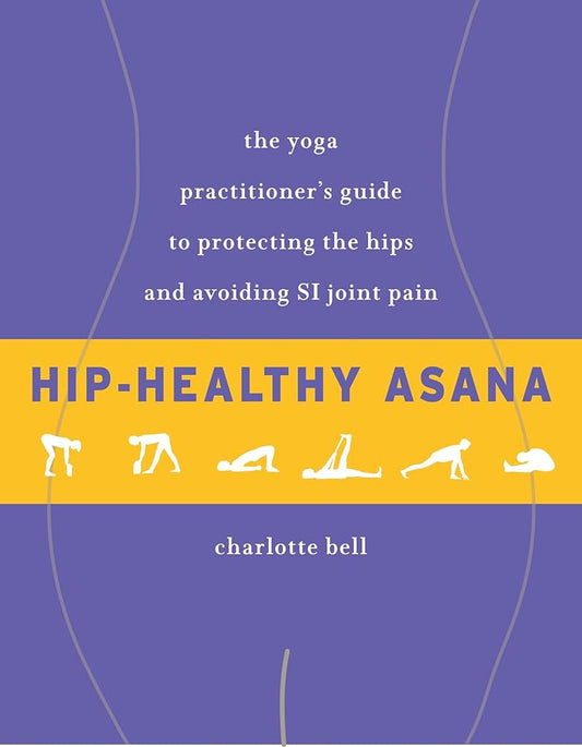Hip-Healthy Asana: The Yoga Practitioner's Guide to Protecting the Hips and Avoiding SI Joint Pain