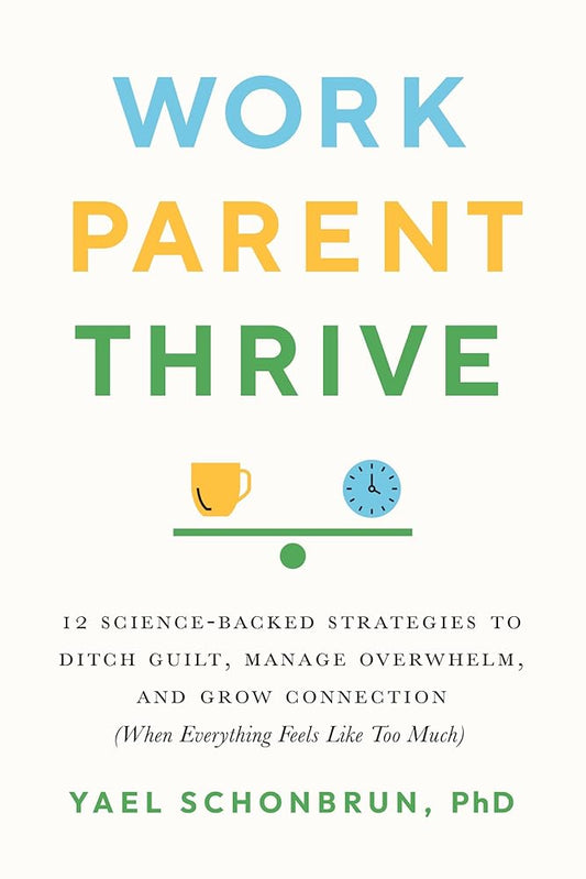 Work, Parent, Thrive: 12 Science-Backed Strategies to Ditch Guilt, Manage Overwhelm, and Grow Connection (When Everything Feels Like Too Much)