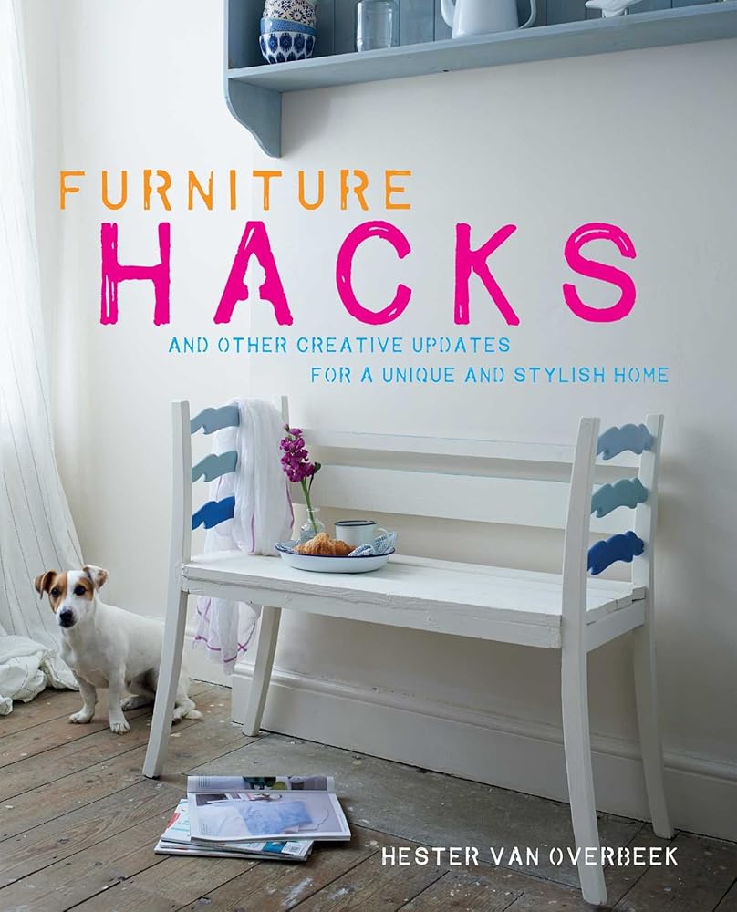 Furniture Hacks: Over 20 step-by-step projects for a unique and stylish home