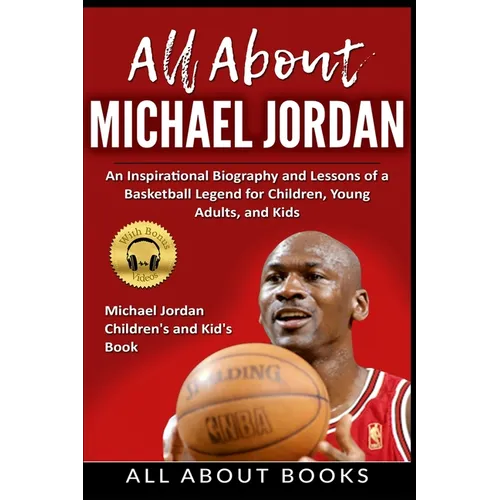 All About Michael Jordan: An Inspirational Biography and Lessons of a Basketball Legend for Children, Young Adults, and Kids
