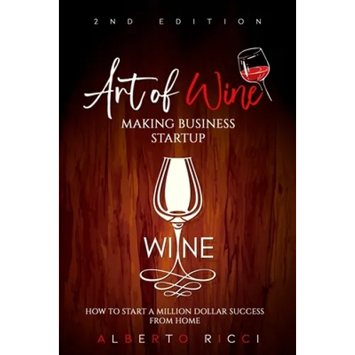 Art of Wine Making Business Startup: How to Start a Million Dollar Success from Home