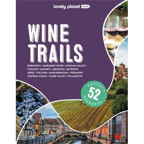 Lonely Planet Wine Trails: Plan 52 Perfect Weekend Breaks Rioja to Burgundy & Sonoma Features Expert Insights from Winemakers Plus Where to Stay & Eat