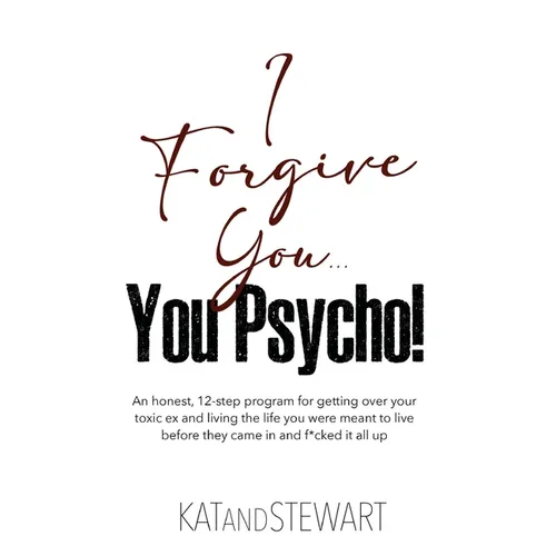I Forgive You, You Psycho!: An honest, 12-step program for getting over your toxic ex and living the life you were meant to live before they came