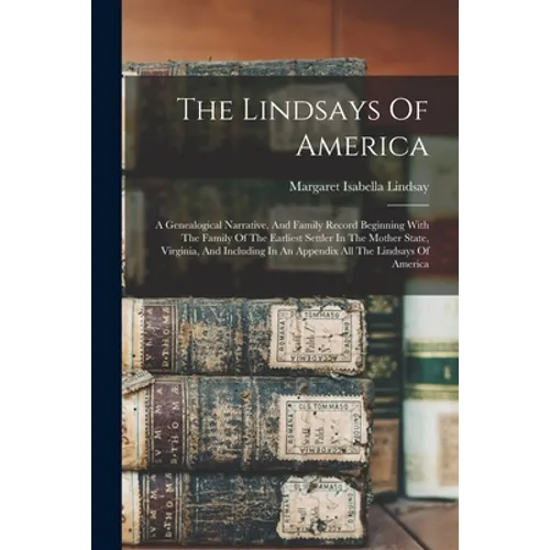 The Lindsays Of America: A Genealogical Narrative, And Family Record Beginning With The Family Of The Earliest Settler In The Mother State, Vir