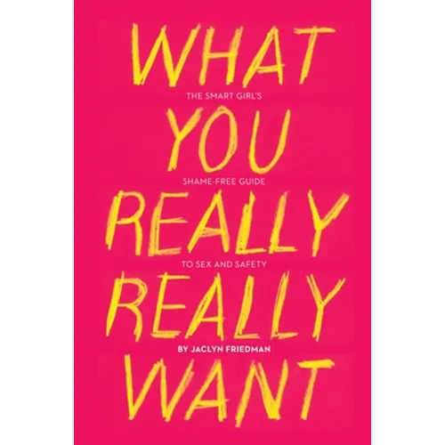 What You Really Really Want: The Smart Girl's Shame-Free Guide to Sex and Safety