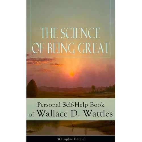 The Science of Being Great: Personal Self-Help Book of Wallace D. Wattles (Complete Edition): From One of the New Thought Pioneers, Author of the Scie