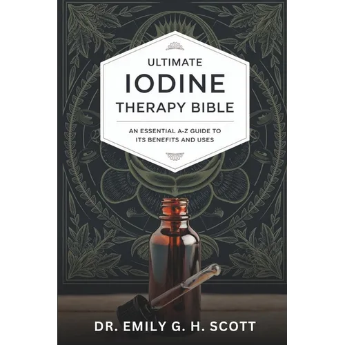 Ultimate Iodine Therapy Bible: An Essential A-Z Guide to Its Benefits and Uses
