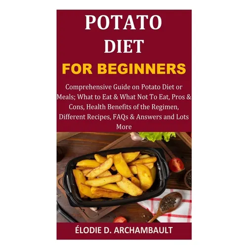 Potato Diet for Beginners: Comprehensive Guide on Potato Diet or Meals; What to Eat & What Not To Eat, Pros & Cons, Health Benefits of the Regime