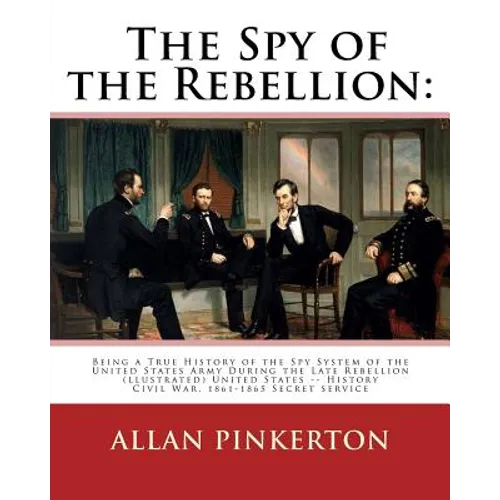 The spy of the rebellion: being a true history of the spy system of the United: States Army during the late rebellion, revealing many secrets of