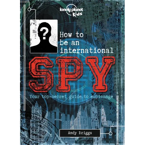 Lonely Planet Kids How to Be an International Spy: Crack Fiendish Codes & Solve Puzzles Get the Scoop on the Biggest Agencies & Coolest Gadgets Become
