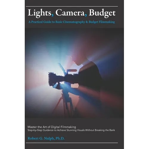 Lights, Camera, Budget: A Practical Guide to Basic Cinematography & Budget Filmmaking: Master the Art of Digital Filmmaking: Step-by-Step Guidance to