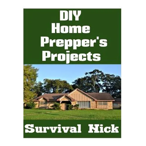 DIY Home Prepper's Projects: DIY Projects That You Can Do At Home To Make It Easier To Survive During Disaster